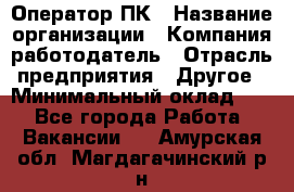 Оператор ПК › Название организации ­ Компания-работодатель › Отрасль предприятия ­ Другое › Минимальный оклад ­ 1 - Все города Работа » Вакансии   . Амурская обл.,Магдагачинский р-н